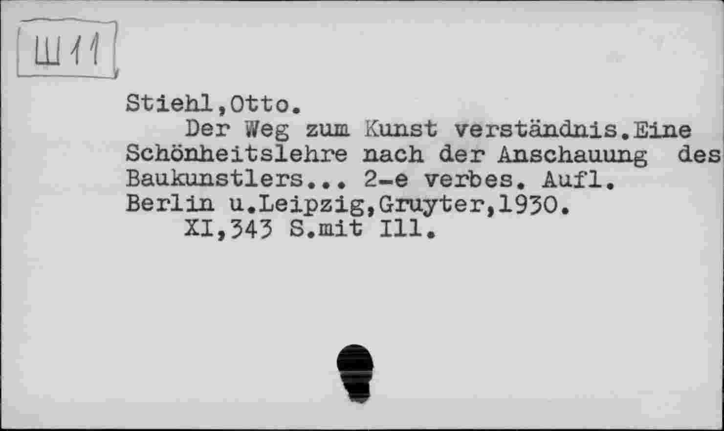 ﻿Stiehl,Ottо.
Der Weg zum Kunst Verständnis.Eine Schönheitslehre nach der Anschauung des Baukunstlers... 2-е verbes. Aufl.
Berlin u.Leipzig,Gruyter,1950.
XI,545 S.mit Ill.